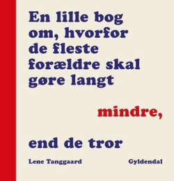 Lene Tanggaard - En lille bog om, hvorfor de fleste forældre skal gøre langt mindre, end de tror