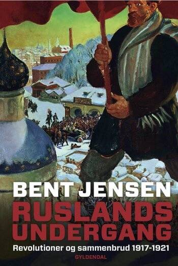 Ruslands undergang - Revolutioner og sammenbrud 1917-1921 - Bent Jensen